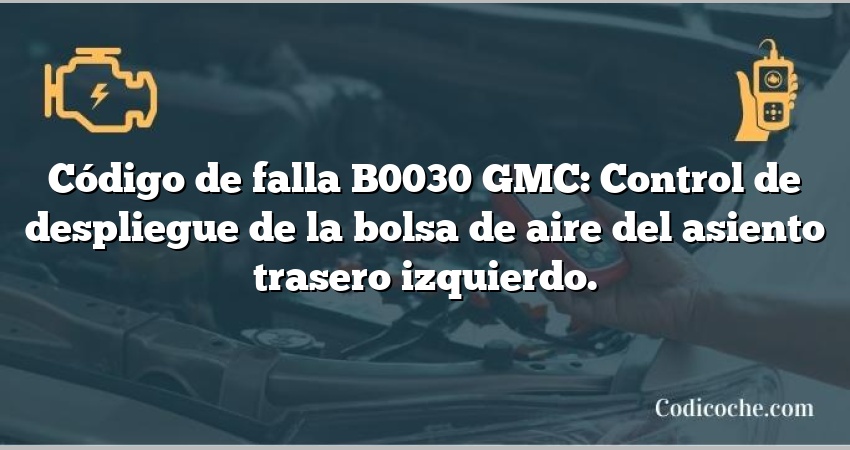 Código de falla B0030 GMC: Control de despliegue de la bolsa de aire del asiento trasero izquierdo.