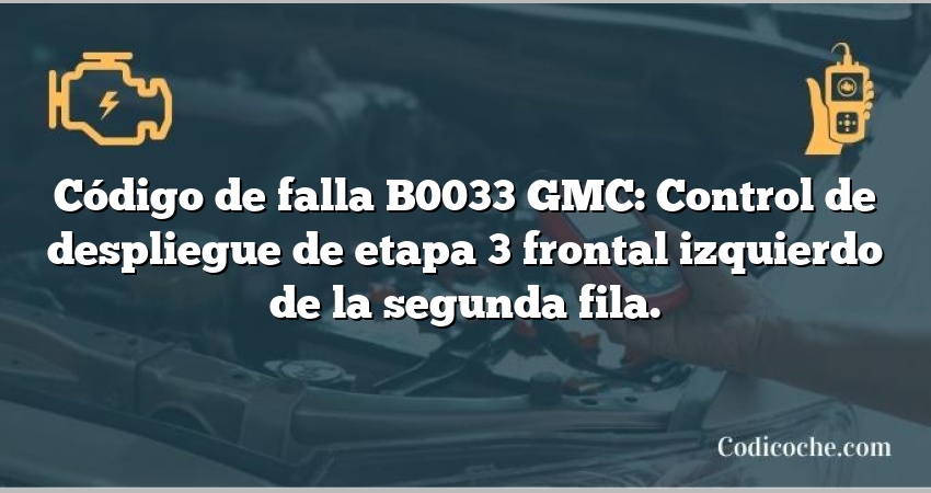 Código de falla B0033 GMC: Control de despliegue de etapa 3 frontal izquierdo de la segunda fila.