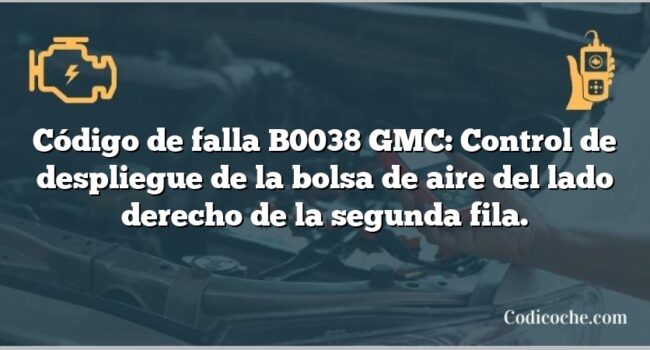 Código de falla B0038 GMC: Control de despliegue de la bolsa de aire del lado derecho de la segunda fila.