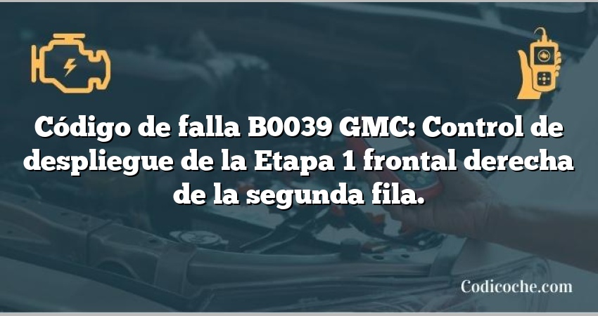 Código de falla B0039 GMC: Control de despliegue de la Etapa 1 frontal derecha de la segunda fila.