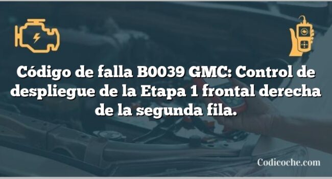 Código de falla B0039 GMC: Control de despliegue de la Etapa 1 frontal derecha de la segunda fila.