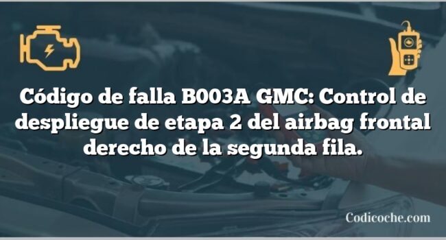 Código de falla B003A GMC: Control de despliegue de etapa 2 del airbag frontal derecho de la segunda fila.