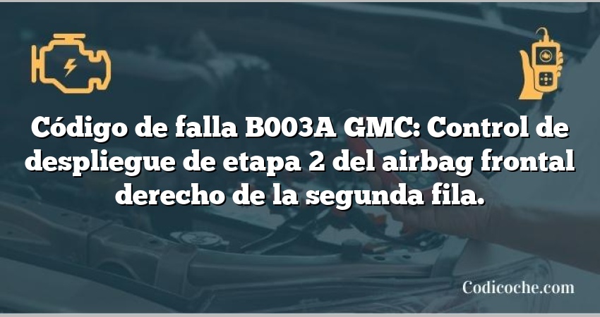 Código de falla B003A GMC: Control de despliegue de etapa 2 del airbag frontal derecho de la segunda fila.