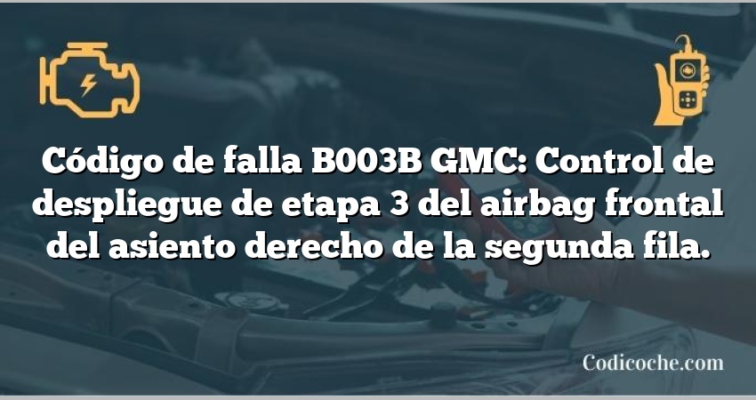 Código de falla B003B GMC: Control de despliegue de etapa 3 del airbag frontal del asiento derecho de la segunda fila.