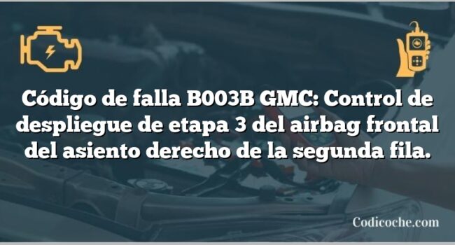 Código de falla B003B GMC: Control de despliegue de etapa 3 del airbag frontal del asiento derecho de la segunda fila.