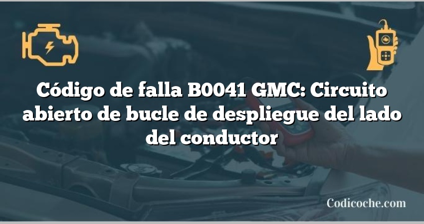 Código de falla B0041 GMC: Circuito abierto de bucle de despliegue del lado del conductor