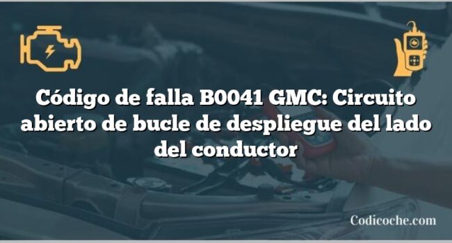 Código de falla B0041 GMC: Circuito abierto de bucle de despliegue del lado del conductor