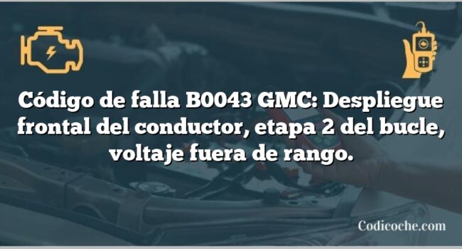 Código de falla B0043 GMC: Despliegue frontal del conductor, etapa 2 del bucle, voltaje fuera de rango.