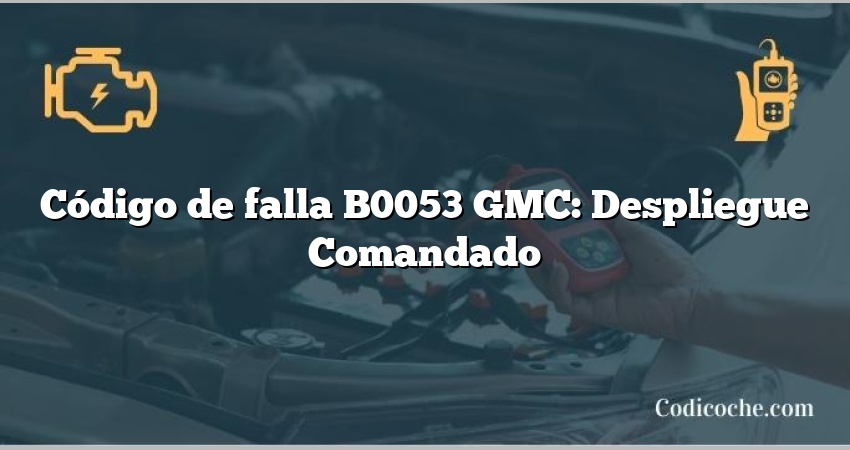 Código de falla B0053 GMC: Despliegue Comandado