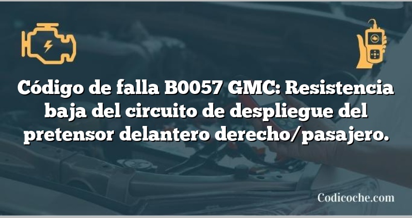 Código de falla B0057 GMC: Resistencia baja del circuito de despliegue del pretensor delantero derecho/pasajero.