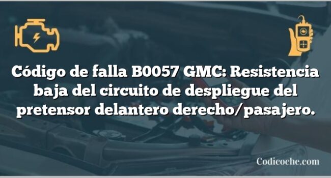 Código de falla B0057 GMC: Resistencia baja del circuito de despliegue del pretensor delantero derecho/pasajero.