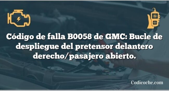 Código de falla B0058 de GMC: Bucle de despliegue del pretensor delantero derecho/pasajero abierto.