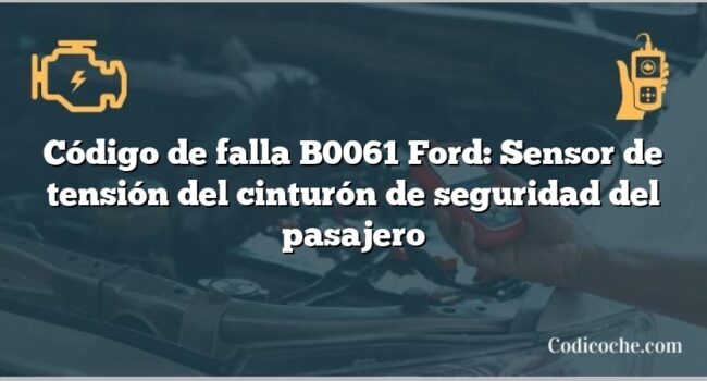 Código de falla B0061 Ford: Sensor de tensión del cinturón de seguridad del pasajero