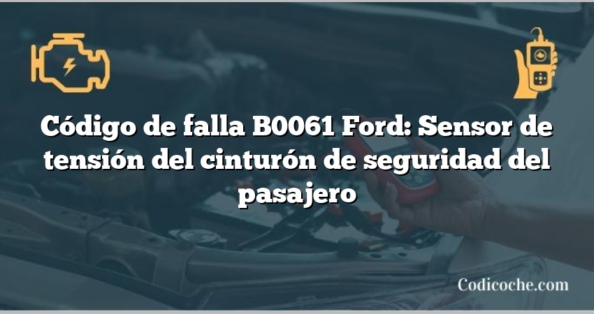 Código de falla B0061 Ford: Sensor de tensión del cinturón de seguridad del pasajero