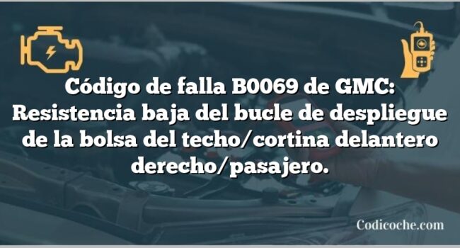 Código de falla B0069 de GMC: Resistencia baja del bucle de despliegue de la bolsa del techo/cortina delantero derecho/pasajero.