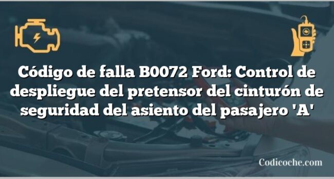 Código de falla B0072 Ford: Control de despliegue del pretensor del cinturón de seguridad del asiento del pasajero 'A'