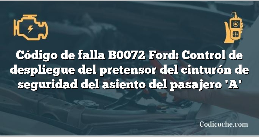 Código de falla B0072 Ford: Control de despliegue del pretensor del cinturón de seguridad del asiento del pasajero 'A'