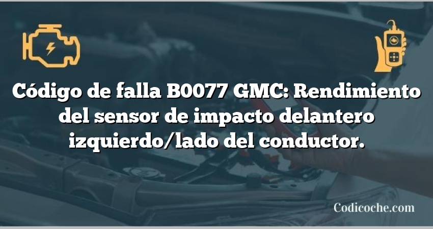 Código de falla B0077 GMC: Rendimiento del sensor de impacto delantero izquierdo/lado del conductor.