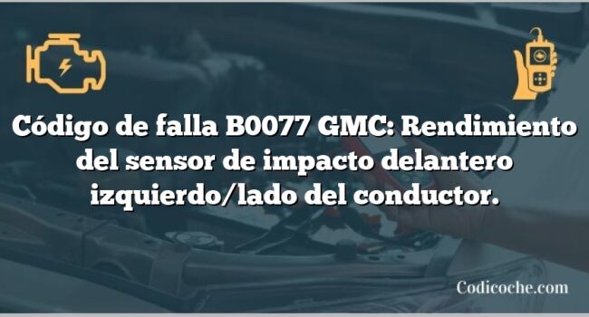 Código de falla B0077 GMC: Rendimiento del sensor de impacto delantero izquierdo/lado del conductor.