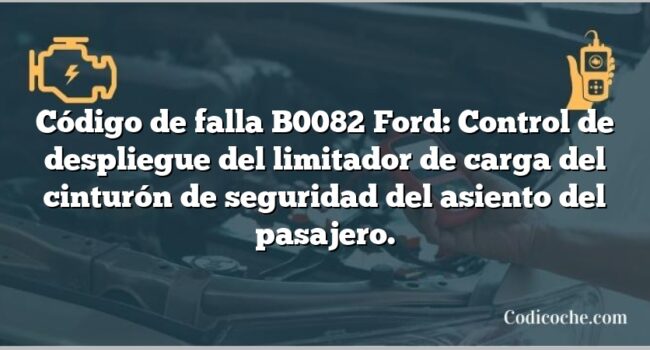 Código de falla B0082 Ford: Control de despliegue del limitador de carga del cinturón de seguridad del asiento del pasajero.