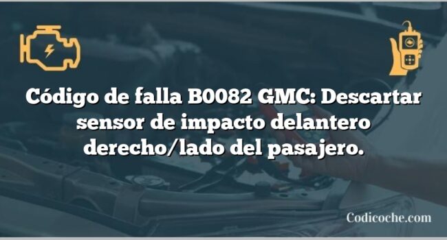 Código de falla B0082 GMC: Descartar sensor de impacto delantero derecho/lado del pasajero.