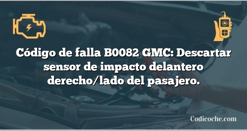 Código de falla B0082 GMC: Descartar sensor de impacto delantero derecho/lado del pasajero.