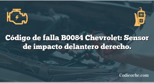 Código de falla B0084 Chevrolet: Sensor de impacto delantero derecho.