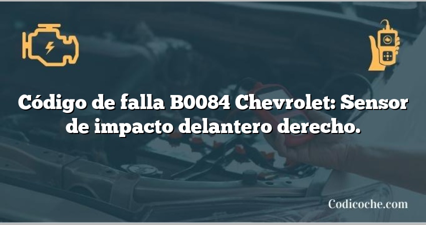 Código de falla B0084 Chevrolet: Sensor de impacto delantero derecho.