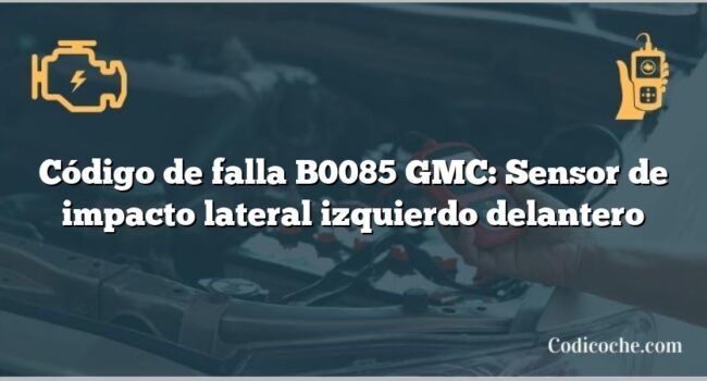 Código de falla B0085 GMC: Sensor de impacto lateral izquierdo delantero