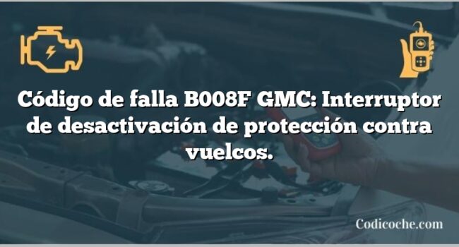 Código de falla B008F GMC: Interruptor de desactivación de protección contra vuelcos.