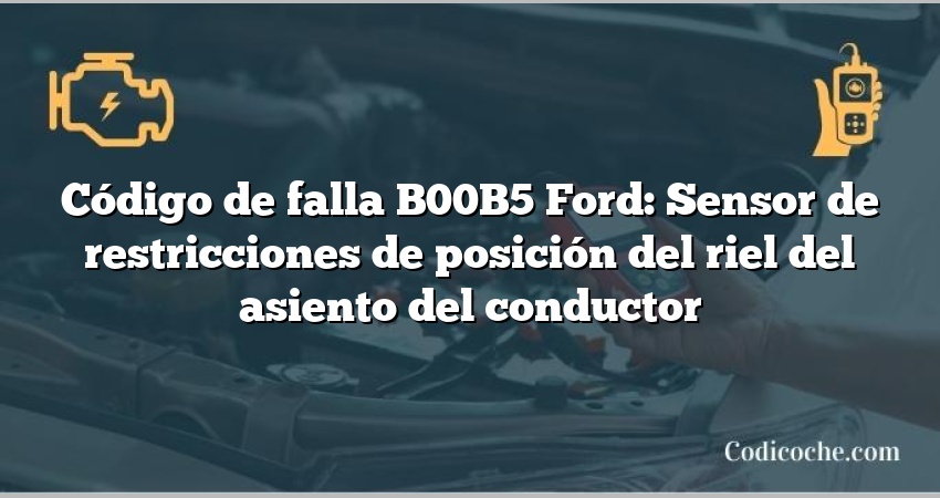 Código de falla B00B5 Ford: Sensor de restricciones de posición del riel del asiento del conductor