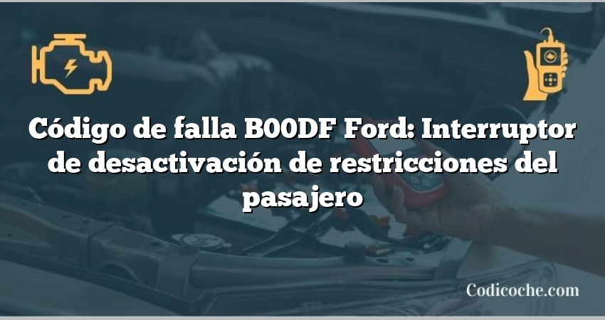 Código de falla B00DF Ford: Interruptor de desactivación de restricciones del pasajero