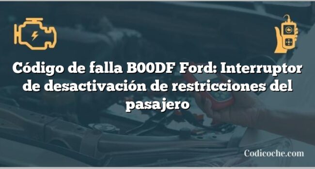 Código de falla B00DF Ford: Interruptor de desactivación de restricciones del pasajero