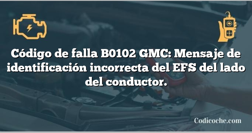 Código de falla B0102 GMC: Mensaje de identificación incorrecta del EFS del lado del conductor.