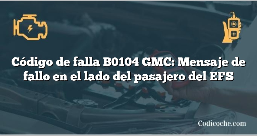 Código de falla B0104 GMC: Mensaje de fallo en el lado del pasajero del EFS