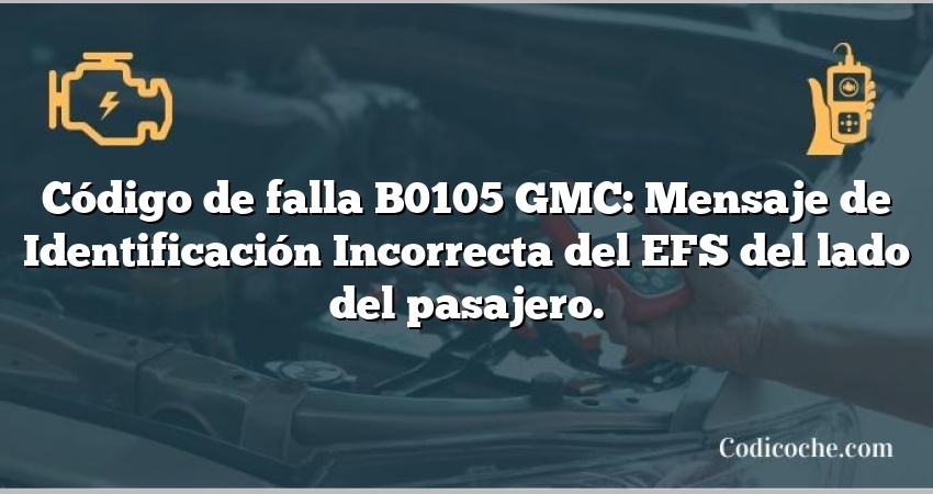 Código de falla B0105 GMC: Mensaje de Identificación Incorrecta del EFS del lado del pasajero.