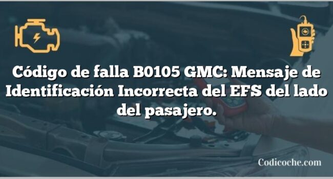 Código de falla B0105 GMC: Mensaje de Identificación Incorrecta del EFS del lado del pasajero.