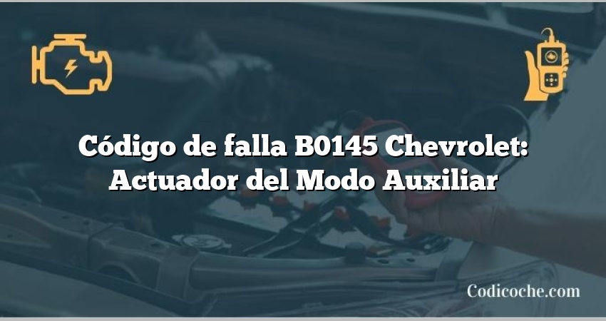 Código de falla B0145 Chevrolet: Actuador del Modo Auxiliar