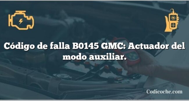 Código de falla B0145 GMC: Actuador del modo auxiliar.