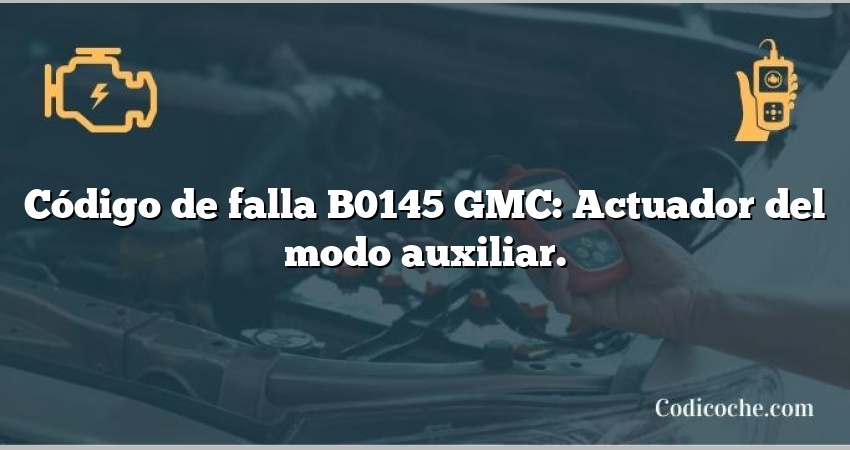 Código de falla B0145 GMC: Actuador del modo auxiliar.