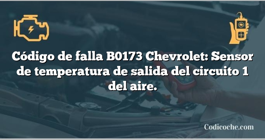 Código de falla B0173 Chevrolet: Sensor de temperatura de salida del circuito 1 del aire.