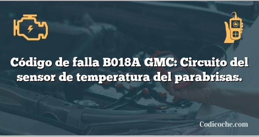 Código de falla B018A GMC: Circuito del sensor de temperatura del parabrisas.