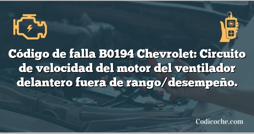 Código de falla B0194 Chevrolet: Circuito de velocidad del motor del ventilador delantero fuera de rango/desempeño.