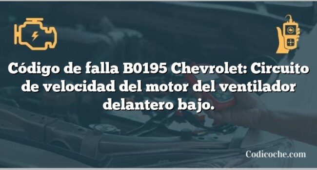 Código de falla B0195 Chevrolet: Circuito de velocidad del motor del ventilador delantero bajo.