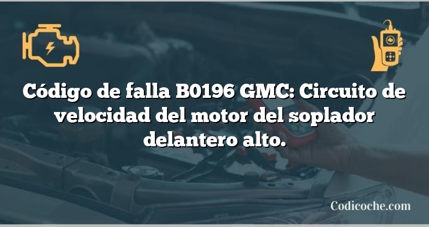 Código de falla B0196 GMC: Circuito de velocidad del motor del soplador delantero alto.