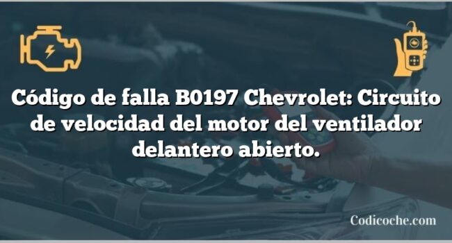 Código de falla B0197 Chevrolet: Circuito de velocidad del motor del ventilador delantero abierto.