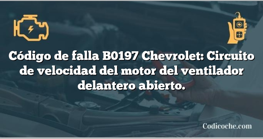 Código de falla B0197 Chevrolet: Circuito de velocidad del motor del ventilador delantero abierto.