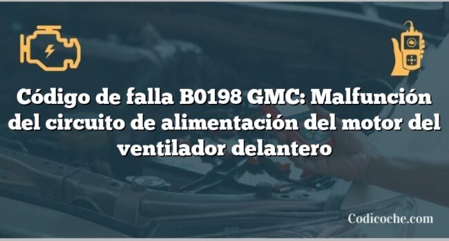 Código de falla B0198 GMC: Malfunción del circuito de alimentación del motor del ventilador delantero