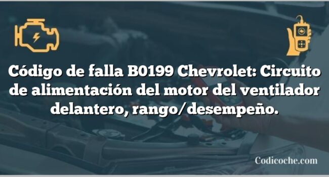 Código de falla B0199 Chevrolet: Circuito de alimentación del motor del ventilador delantero, rango/desempeño.