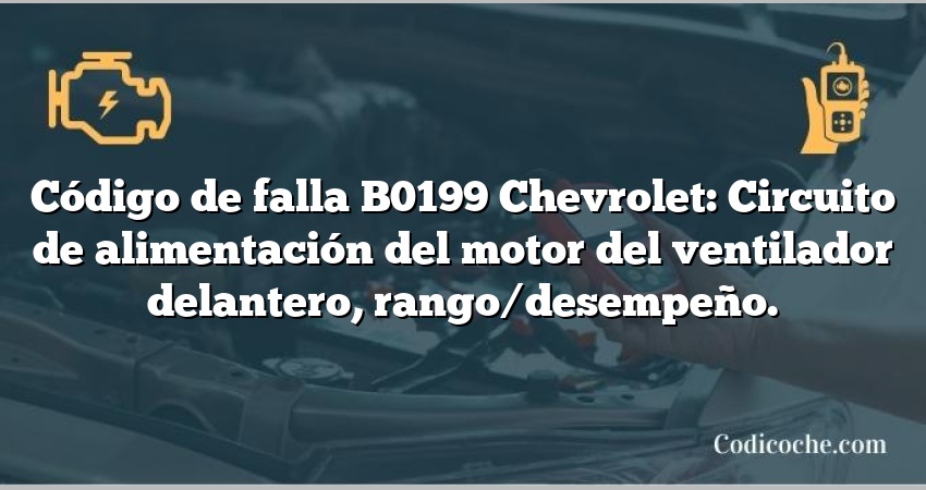 Código de falla B0199 Chevrolet: Circuito de alimentación del motor del ventilador delantero, rango/desempeño.